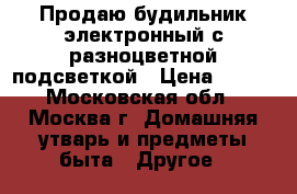 Продаю будильник электронный с разноцветной подсветкой › Цена ­ 300 - Московская обл., Москва г. Домашняя утварь и предметы быта » Другое   